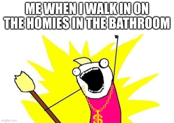 X All The Y Meme | ME WHEN I WALK IN ON THE HOMIES IN THE BATHROOM | image tagged in memes,x all the y | made w/ Imgflip meme maker