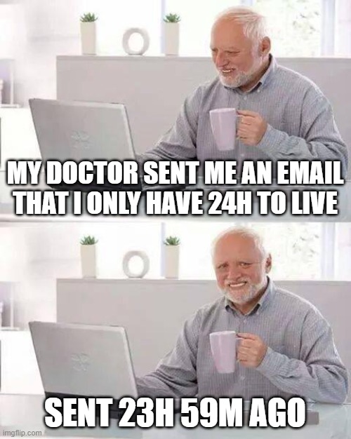 Hide the Pain Harold Meme | MY DOCTOR SENT ME AN EMAIL THAT I ONLY HAVE 24H TO LIVE; SENT 23H 59M AGO | image tagged in memes,hide the pain harold | made w/ Imgflip meme maker