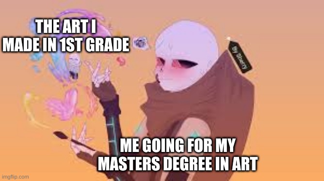 Art stays good... | THE ART I MADE IN 1ST GRADE; ME GOING FOR MY MASTERS DEGREE IN ART | image tagged in creating-things | made w/ Imgflip meme maker