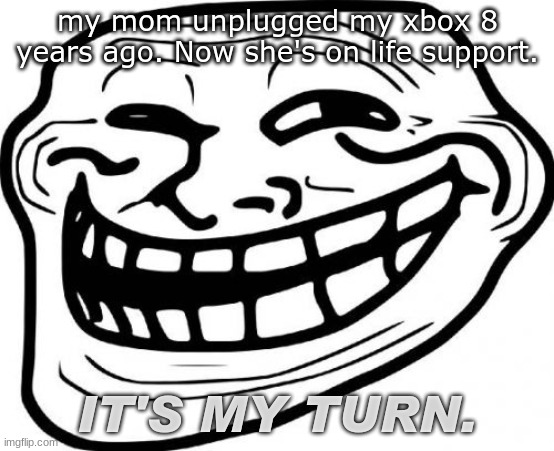 *insert funny title here* |  my mom unplugged my xbox 8 years ago. Now she's on life support. IT'S MY TURN. | image tagged in memes,troll face | made w/ Imgflip meme maker