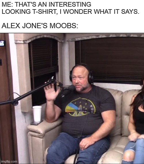 If You Lick Alex Jone's Belly, You'll Experience A Psychedelic High Beyond You're Wildest Dreams | ME: THAT'S AN INTERESTING LOOKING T-SHIRT, I WONDER WHAT IT SAYS. ALEX JONE'S MOOBS: | image tagged in memes,alex jones,clothes,gay frogs,joe rogan,tim pool | made w/ Imgflip meme maker