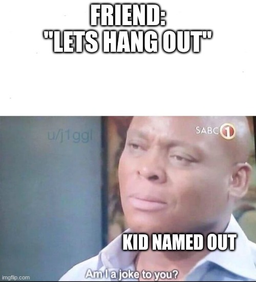 am I a joke to you | FRIEND: "LETS HANG OUT"; KID NAMED OUT | image tagged in am i a joke to you | made w/ Imgflip meme maker