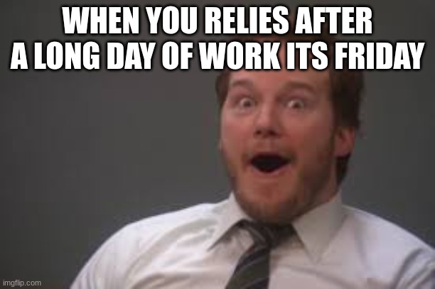 friday | WHEN YOU RELIES AFTER A LONG DAY OF WORK ITS FRIDAY | image tagged in excited chris pratt,when you realize,friday | made w/ Imgflip meme maker