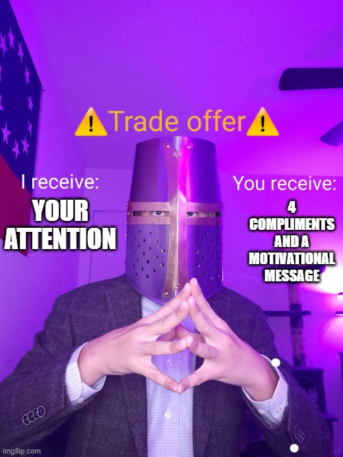 well?.. | 4 COMPLIMENTS AND A MOTIVATIONAL MESSAGE; YOUR ATTENTION | image tagged in crusade trade offer,crusader,wholesome | made w/ Imgflip meme maker
