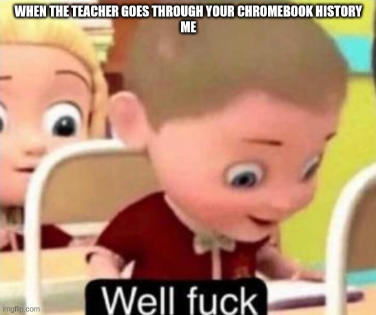 Well frick |  WHEN THE TEACHER GOES THROUGH YOUR CHROMEBOOK HISTORY
ME | image tagged in well f ck | made w/ Imgflip meme maker