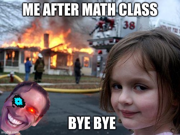 HAhahahahahah what | ME AFTER MATH CLASS; BYE BYE | image tagged in memes,disaster girl,maths | made w/ Imgflip meme maker
