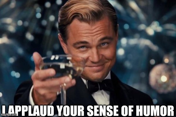 Leonardo Dicaprio Cheers Meme | I APPLAUD YOUR SENSE OF HUMOR | image tagged in memes,leonardo dicaprio cheers | made w/ Imgflip meme maker