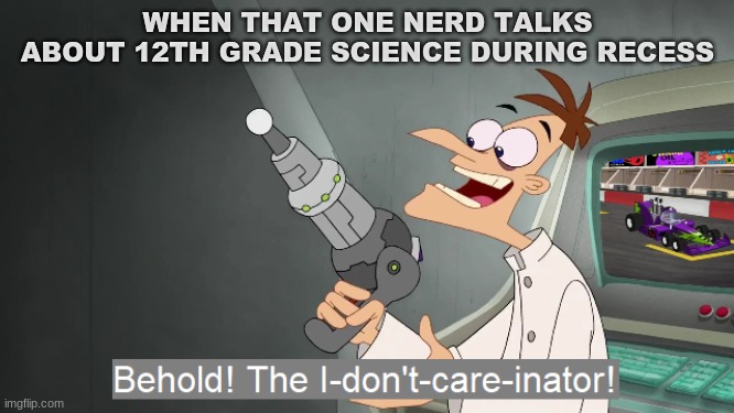 did i ask | WHEN THAT ONE NERD TALKS ABOUT 12TH GRADE SCIENCE DURING RECESS | image tagged in behold the i dont care inator | made w/ Imgflip meme maker