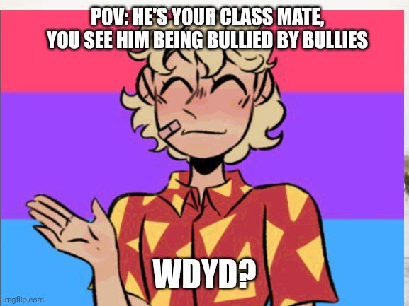 Wdyd | POV: HE'S YOUR CLASS MATE, YOU SEE HIM BEING BULLIED BY BULLIES; WDYD? | image tagged in oc | made w/ Imgflip meme maker