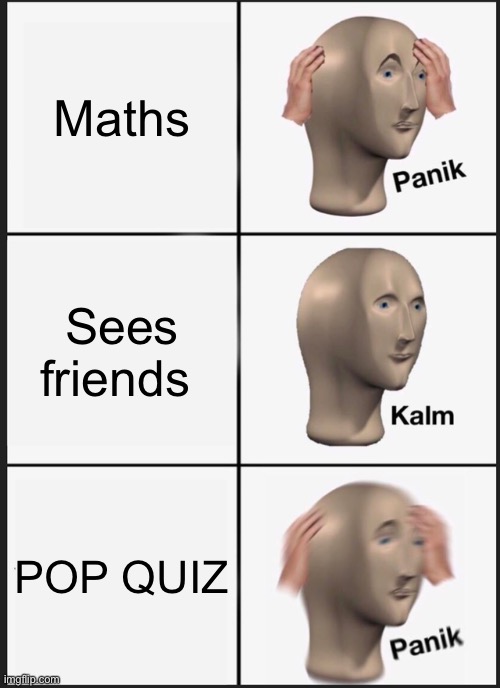 Maths | Maths; Sees friends; POP QUIZ | image tagged in memes,panik kalm panik,maths | made w/ Imgflip meme maker