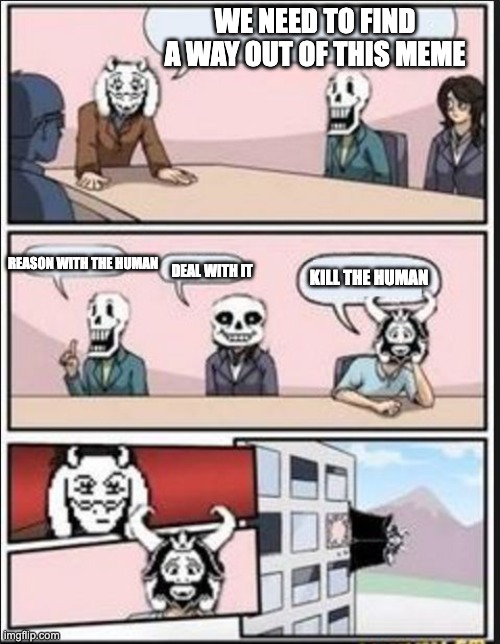 Boardroom Meeting Suggestion (Undertale Version) | WE NEED TO FIND A WAY OUT OF THIS MEME; REASON WITH THE HUMAN; KILL THE HUMAN; DEAL WITH IT | image tagged in boardroom meeting suggestion undertale version | made w/ Imgflip meme maker