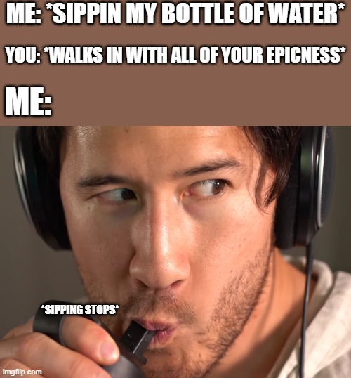 yo whos that legend right there | ME: *SIPPIN MY BOTTLE OF WATER*; YOU: *WALKS IN WITH ALL OF YOUR EPICNESS*; ME:; *SIPPING STOPS* | image tagged in markiplier doing a succ,markiplier,chad,epic | made w/ Imgflip meme maker