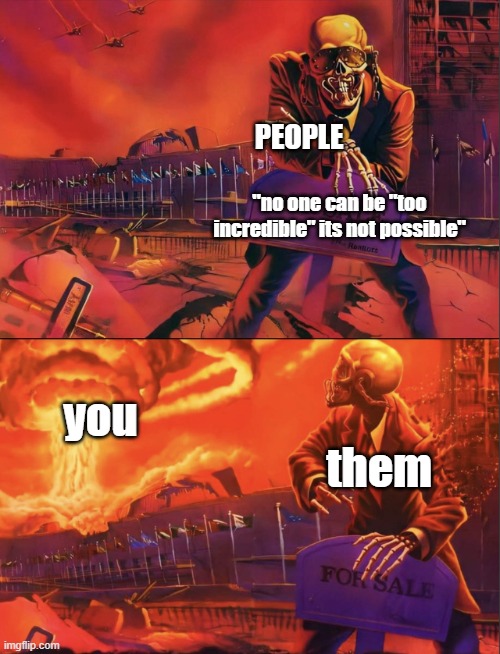 WHAT THE F- | PEOPLE; "no one can be "too incredible" its not possible"; you; them | image tagged in skeleton looking at explosion,wholesome | made w/ Imgflip meme maker