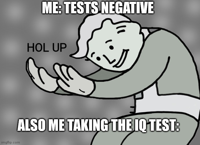 Hol up | ME: TESTS NEGATIVE; HOL UP; ALSO ME TAKING THE IQ TEST: | image tagged in hol up,infinite iq,iq,smrt,oh wow are you actually reading these tags,funny memes | made w/ Imgflip meme maker