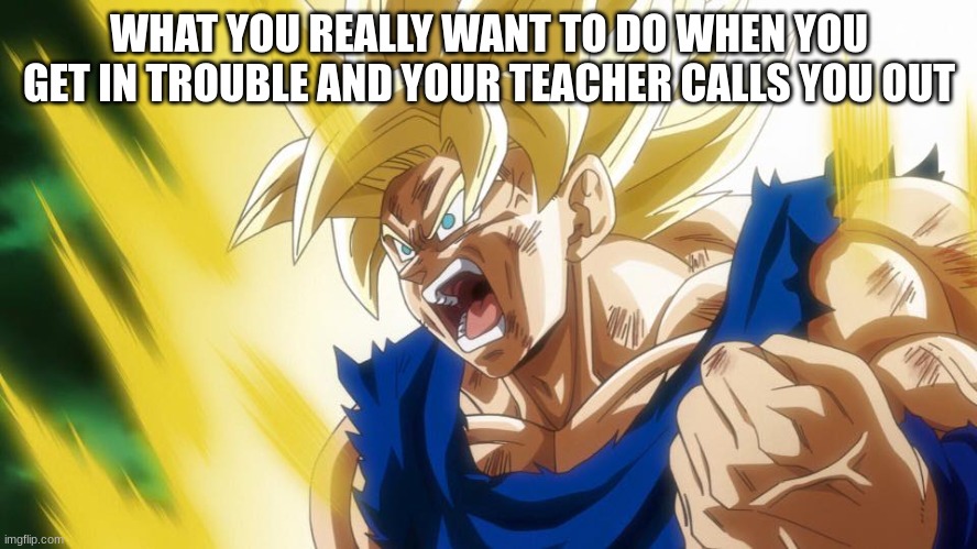 One thing you want to do that you can't do | WHAT YOU REALLY WANT TO DO WHEN YOU GET IN TROUBLE AND YOUR TEACHER CALLS YOU OUT | image tagged in ssj,school | made w/ Imgflip meme maker