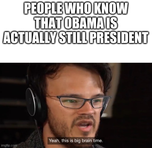 Yeah, this is big brain time | PEOPLE WHO KNOW THAT OBAMA IS ACTUALLY STILL PRESIDENT | image tagged in yeah this is big brain time | made w/ Imgflip meme maker