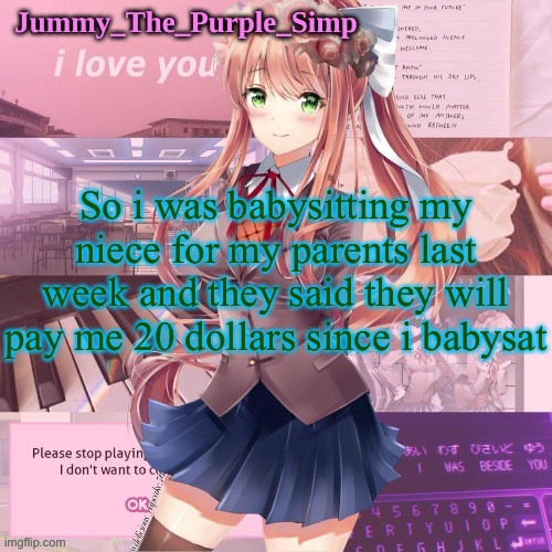 Monika temp by Lak (forgor rest of name) | So i was babysitting my niece for my parents last week and they said they will pay me 20 dollars since i babysat | image tagged in monika temp by lak forgor rest of name | made w/ Imgflip meme maker