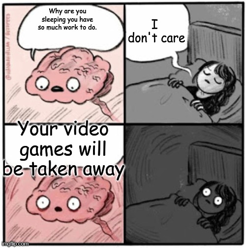 Brain Before Sleep | I 
don't care; Why are you sleeping you have so much work to do. Your video games will be taken away | image tagged in brain before sleep | made w/ Imgflip meme maker