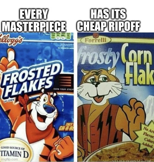 Off brand frosted flakes | HAS ITS CHEAP RIPOFF; EVERY MASTERPIECE | image tagged in off brand frosted flakes,every masterpiece has its cheap copy,copy,ripoff | made w/ Imgflip meme maker