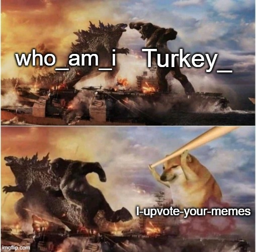 I couldn't find anyone better than I-upvote-your-memes | Turkey_; who_am_i; I-upvote-your-memes | image tagged in kong godzilla doge,who_am_i,turkey_,i-upvote-your-memes | made w/ Imgflip meme maker