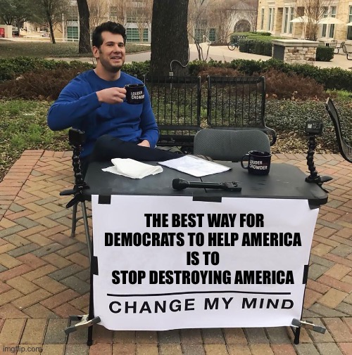 100% | THE BEST WAY FOR
DEMOCRATS TO HELP AMERICA 
IS TO 
STOP DESTROYING AMERICA | image tagged in change my mind | made w/ Imgflip meme maker