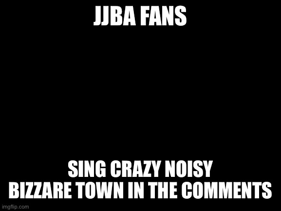 Crazy noisy bizzare town | JJBA FANS; SING CRAZY NOISY BIZZARE TOWN IN THE COMMENTS | image tagged in blank white template | made w/ Imgflip meme maker