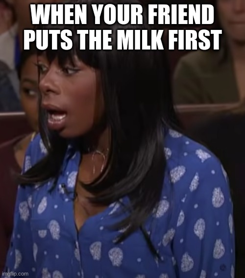WHEN YOUR FRIEND PUTS THE MILK FIRST | image tagged in funny memes | made w/ Imgflip meme maker