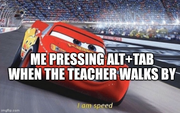 I am speed | ME PRESSING ALT+TAB WHEN THE TEACHER WALKS BY | image tagged in i am speed | made w/ Imgflip meme maker