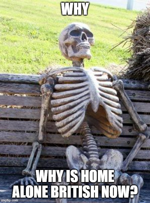 Can someone say why? | WHY; WHY IS HOME ALONE BRITISH NOW? | image tagged in memes,waiting skeleton,home alone | made w/ Imgflip meme maker