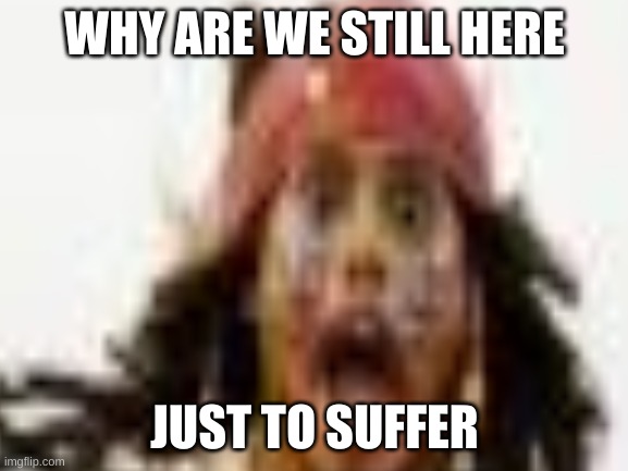 jack! | WHY ARE WE STILL HERE; JUST TO SUFFER | image tagged in jack sparrow being chased | made w/ Imgflip meme maker