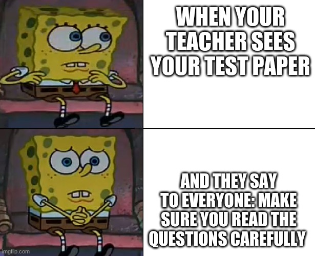 Spongebob worried | WHEN YOUR TEACHER SEES YOUR TEST PAPER; AND THEY SAY TO EVERYONE: MAKE SURE YOU READ THE QUESTIONS CAREFULLY | image tagged in spongebob worried | made w/ Imgflip meme maker