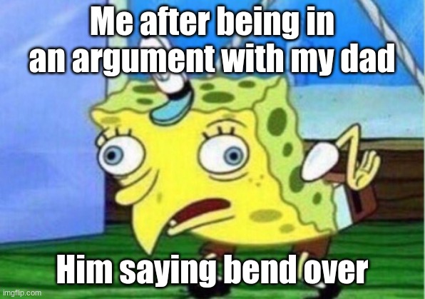 Mocking Spongebob | Me after being in an argument with my dad; Him saying bend over | image tagged in memes,mocking spongebob | made w/ Imgflip meme maker