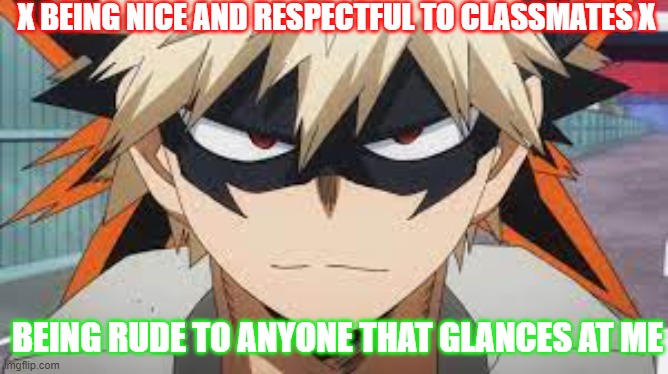 bakugou meme | X BEING NICE AND RESPECTFUL TO CLASSMATES X; BEING RUDE TO ANYONE THAT GLANCES AT ME | image tagged in anime meme | made w/ Imgflip meme maker
