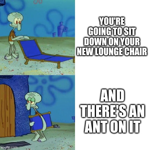 Squidward chair | YOU'RE GOING TO SIT DOWN ON YOUR NEW LOUNGE CHAIR; AND THERE'S AN ANT ON IT | image tagged in squidward chair | made w/ Imgflip meme maker