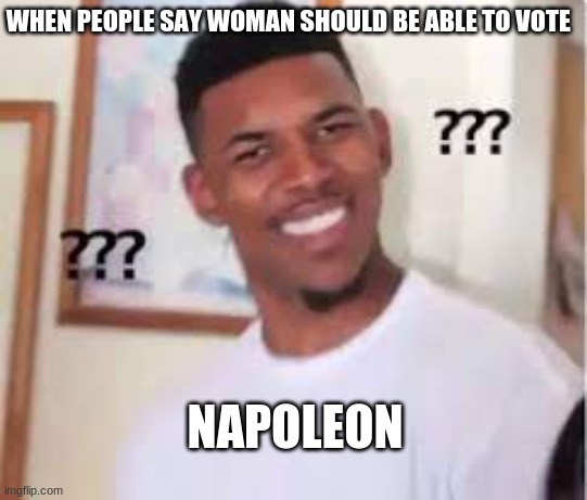 French Revolution Meme | WHEN PEOPLE SAY WOMAN SHOULD BE ABLE TO VOTE; NAPOLEON | image tagged in french revolution | made w/ Imgflip meme maker