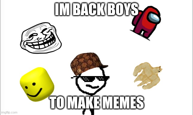 white background | IM BACK BOYS; TO MAKE MEMES | image tagged in white background | made w/ Imgflip meme maker