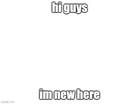 Blank White Template | hi guys; im new here | image tagged in blank white template | made w/ Imgflip meme maker