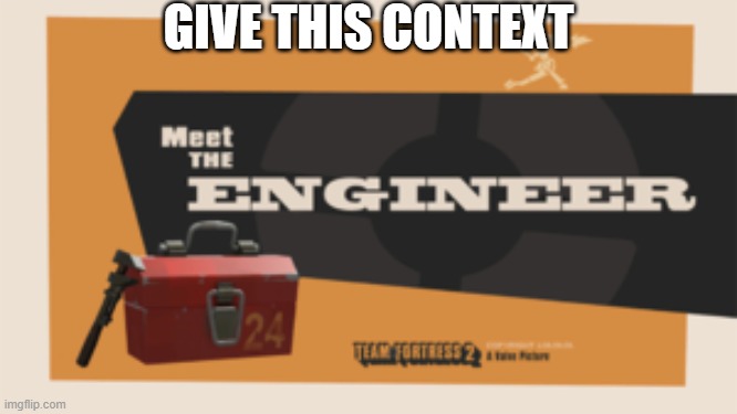 meet the engineer | GIVE THIS CONTEXT | image tagged in meet the engineer | made w/ Imgflip meme maker