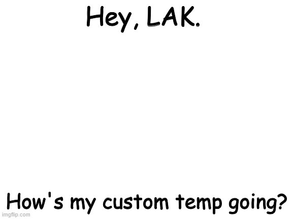 Seriously tho | Hey, LAK. How's my custom temp going? | image tagged in blank white template | made w/ Imgflip meme maker