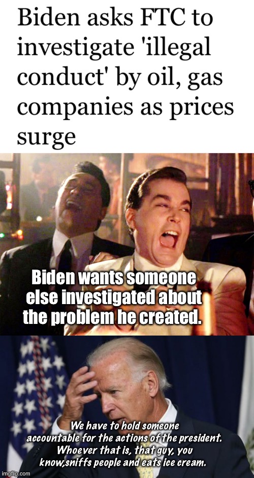 If only the US had oil. | Biden wants someone else investigated about the problem he created. We have to hold someone accountable for the actions of the president. Whoever that is, that guy, you know,sniffs people and eats ice cream. | image tagged in memes,good fellas hilarious,joe biden worries,stupid liberals,politics lol,derp | made w/ Imgflip meme maker