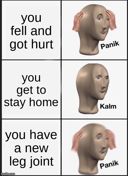 Panik Kalm Panik Meme | you fell and got hurt; you get to stay home; you have a new leg joint | image tagged in memes,panik kalm panik | made w/ Imgflip meme maker