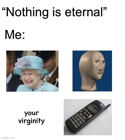 Blank White Template | “Nothing is eternal”; Me:; your virginity | image tagged in blank white template,queen elizabeth,meme man,nokia 3310 | made w/ Imgflip meme maker
