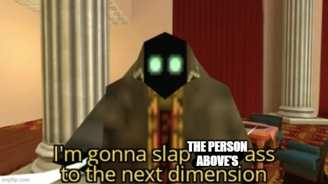 I'm gonna slap your ass to the next dimension | THE PERSON ABOVE'S | image tagged in i'm gonna slap your ass to the next dimension | made w/ Imgflip meme maker