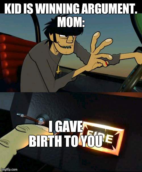 Murdoc 19-2000 | KID IS WINNING ARGUMENT.
MOM:; I GAVE BIRTH TO YOU | image tagged in murdoc 19-2000 | made w/ Imgflip meme maker
