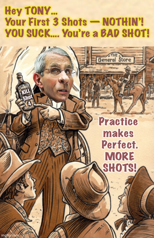 Another round, for the house | Hey TONY…
Your First 3 Shots — NOTHIN’!
YOU SUCK…. You’re a BAD SHOT! KILL
Shot
4; Practice 
makes 
Perfect.
MORE
SHOTS! | image tagged in memes,fauci poisons the world,why do people keep believing him,evil man evil plan evil damage evil outcome,evil | made w/ Imgflip meme maker