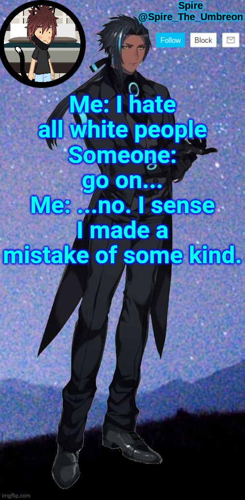 Spire announcement template | Me: I hate all white people
Someone: go on...
Me: ...no. I sense I made a mistake of some kind. | image tagged in spire announcement template | made w/ Imgflip meme maker