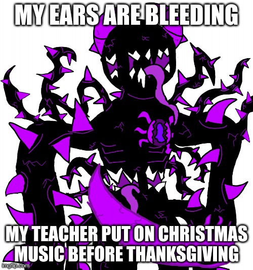 God Consumer Spike | MY EARS ARE BLEEDING; MY TEACHER PUT ON CHRISTMAS MUSIC BEFORE THANKSGIVING | image tagged in god consumer spike | made w/ Imgflip meme maker