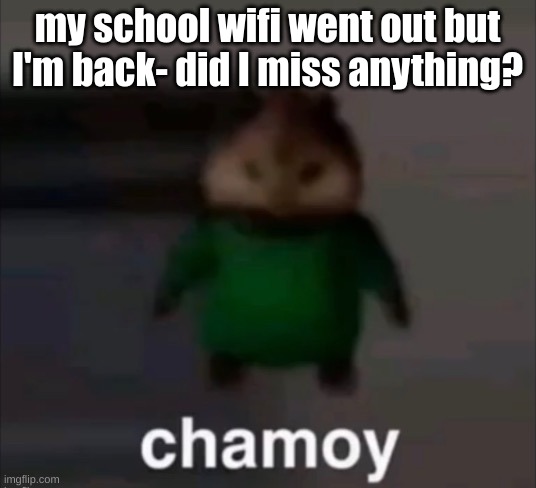 chamoy | my school wifi went out but I'm back- did I miss anything? | image tagged in chamoy | made w/ Imgflip meme maker