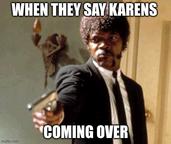 ever one hats them karens | WHEN THEY SAY KARENS; COMING OVER | image tagged in memes,say that again i dare you | made w/ Imgflip meme maker
