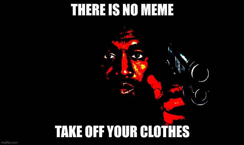 :) | THERE IS NO MEME; TAKE OFF YOUR CLOTHES | image tagged in memes | made w/ Imgflip meme maker